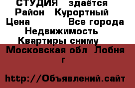 СТУДИЯ - здаётся › Район ­ Курортный › Цена ­ 1 500 - Все города Недвижимость » Квартиры сниму   . Московская обл.,Лобня г.